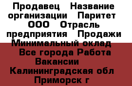 Продавец › Название организации ­ Паритет, ООО › Отрасль предприятия ­ Продажи › Минимальный оклад ­ 1 - Все города Работа » Вакансии   . Калининградская обл.,Приморск г.